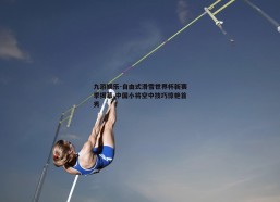 九游娱乐-自由式滑雪世界杯新赛季揭幕 中国小将空中技巧惊艳首秀