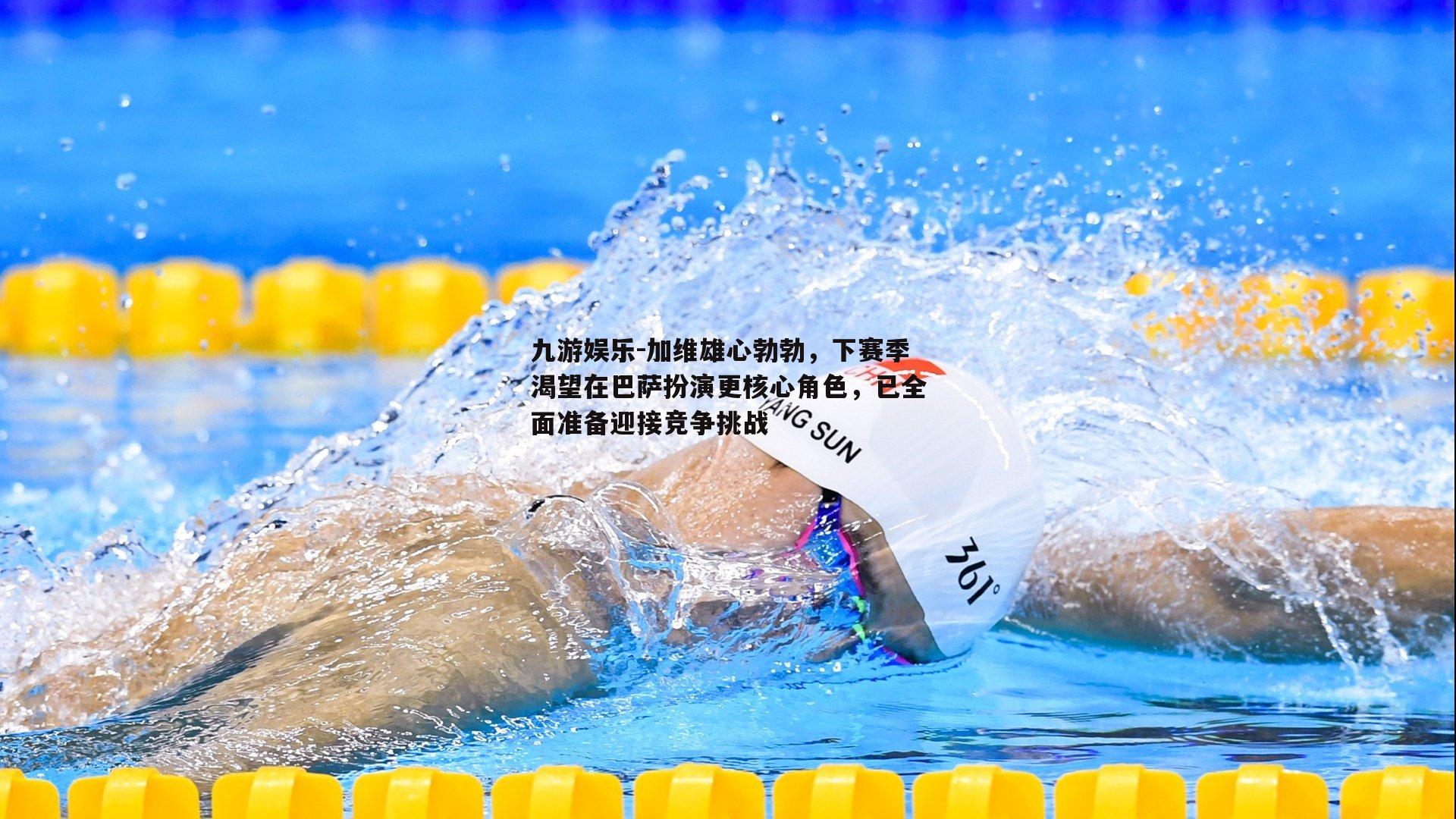 加维雄心勃勃，下赛季渴望在巴萨扮演更核心角色，已全面准备迎接竞争挑战